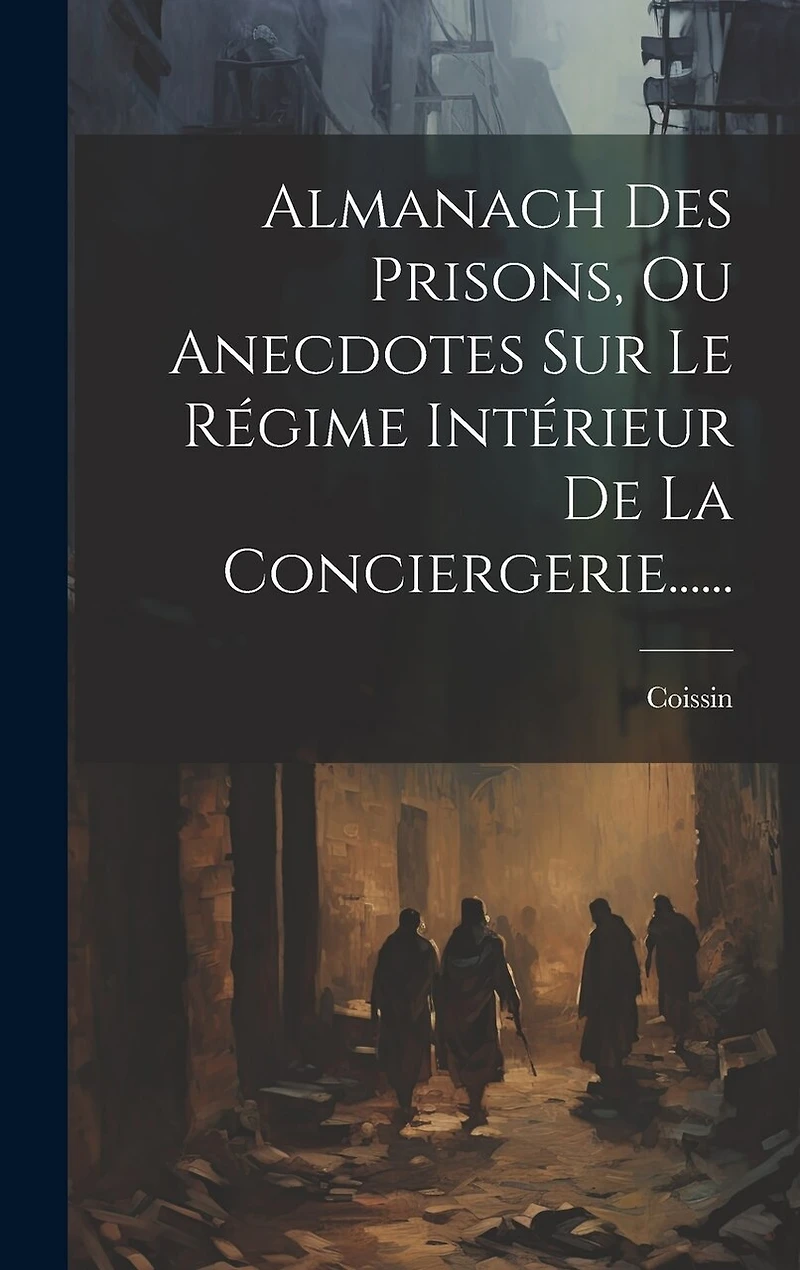 Almanach Des Prisons, Ou Anecdotes Sur Le Régime Intérieur De La Conciergerie......