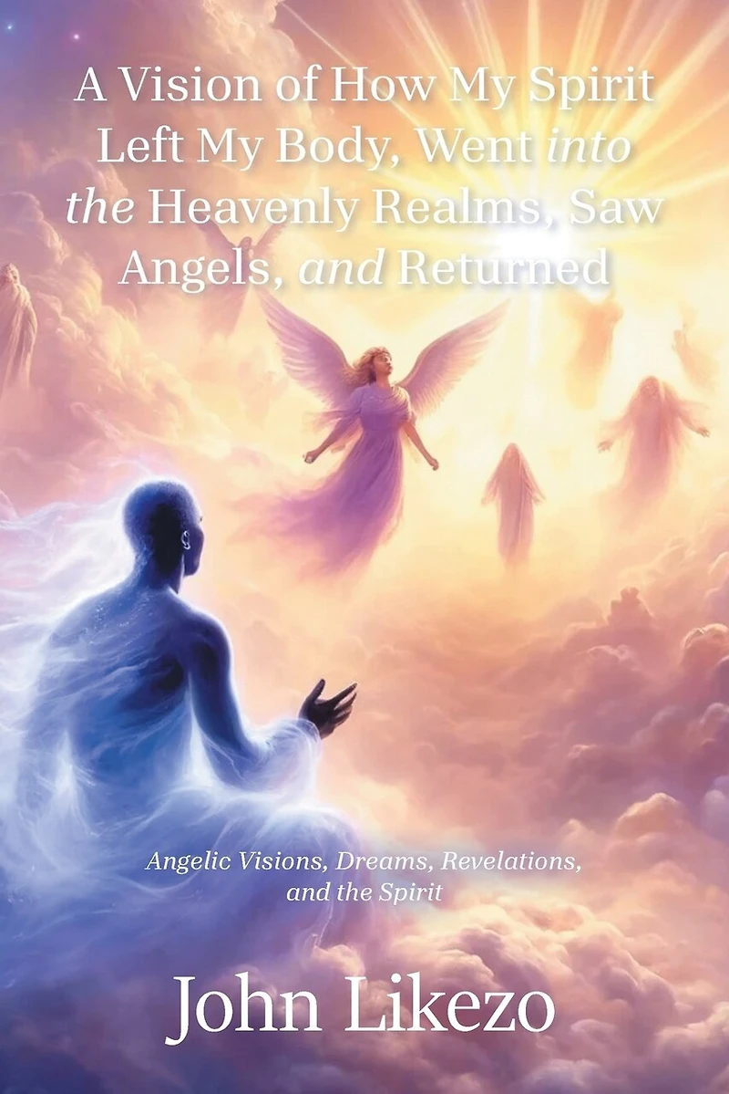 A Vision of How My Spirit Left Body, Went into the Heavenly Realms, Saw Angels, and Returned: Angelic Visions, Dreams, Revelations,