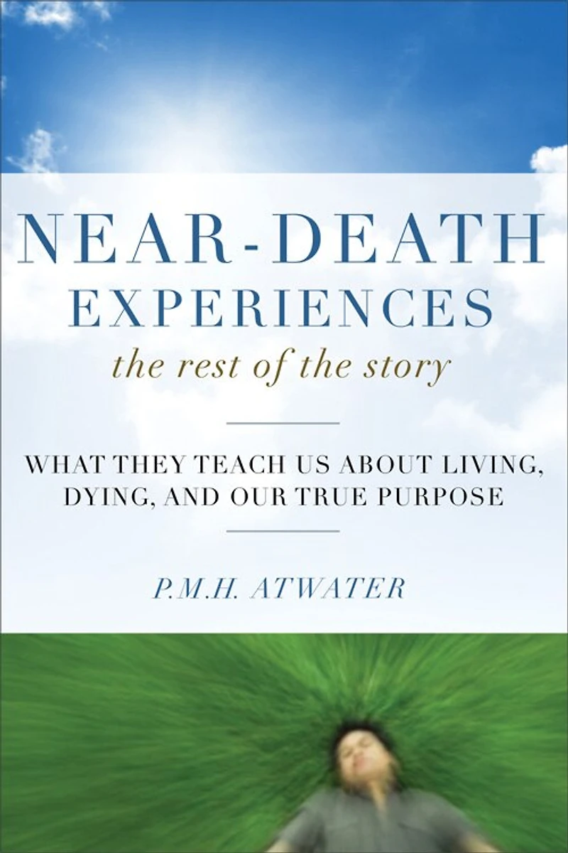 Near-Death Experiences, the Rest of Story: What They Teach Us About Living and Dying Our True Purpose