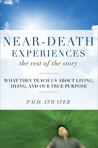 Near-Death Experiences, the Rest of Story: What They Teach Us About Living and Dying Our True Purpose