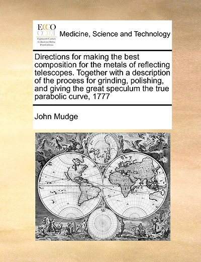 Directions For Making The Best Composition For The Metals Of Reflecting Telescopes. Together With A Description Of The Process For Grinding, Polishing, And Giving The Great Speculum The True Parabolic Curve, 1777