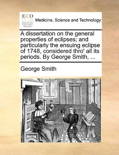 A dissertation on the general properties of eclipses; and particularly the ensuing eclipse of 1748, considered thro' all its periods. By George Smith, ...