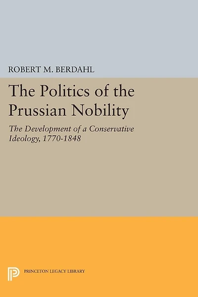 The Politics of Prussian Nobility: Development a Conservative Ideology, 1770-1848