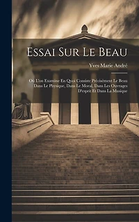 Essai Sur Le Beau: Où L'on Examine En Quoi Consiste Précisément Le Beau Dans Le Physique, Dans Le Moral, Dans Les Ouvrages D'esprit Et Dans La Musique