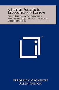 A British Fusilier In Revolutionary Boston: Being The Diary Of Frederick Mackenzie, Adjutant Of The Royal Welch Fusiliers