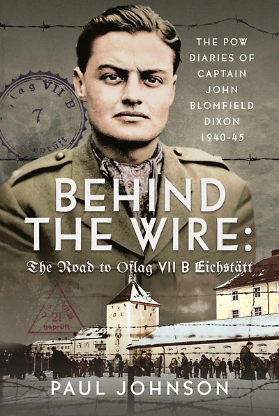 Behind The Wire: Road to Oflag VIIB Eichstatt: PoW Diaries of Captain John Blomfield Dixon, 1940-45
