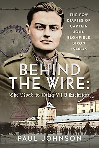 Behind The Wire: Road to Oflag VIIB Eichstatt: PoW Diaries of Captain John Blomfield Dixon, 1940-45