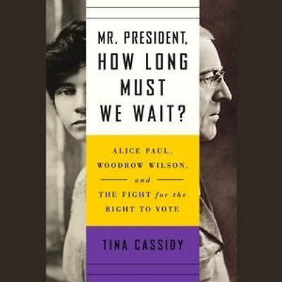 Mr. President, How Long Must We Wait?: Alice Paul, Woodrow Wilson, And The Fight For The Right To Vote