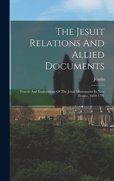 The Jesuit Relations And Allied Documents: Travels And Explorations Of The Jesuit Missionaries In New France, 1610-1791