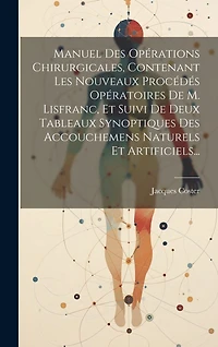 Manuel Des Opérations Chirurgicales, Contenant Les Nouveaux Procédés Opératoires De M. Lisfranc, Et Suivi De Deux Tableaux Synoptiques Des Accouchemens Naturels Et Artificiels...