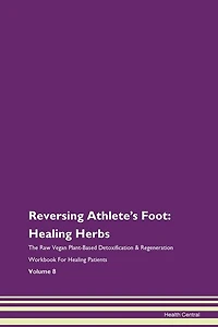 Reversing Athlete's Foot: Healing Herbs The Raw Vegan Plant-based Detoxification & Regeneration Workbook For Healing Patients