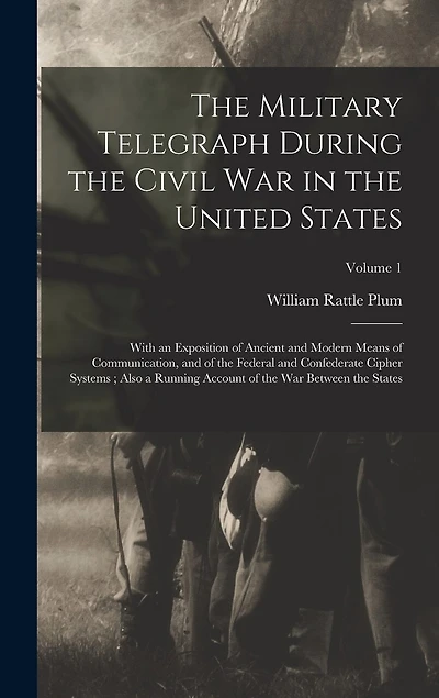 The Military Telegraph During the Civil War in the United States: With an Exposition of Ancient and Modern Means of Communication, and of the Federal and Confederate Cipher Systems; Also a Running Account of the War Between the States; Volume 1