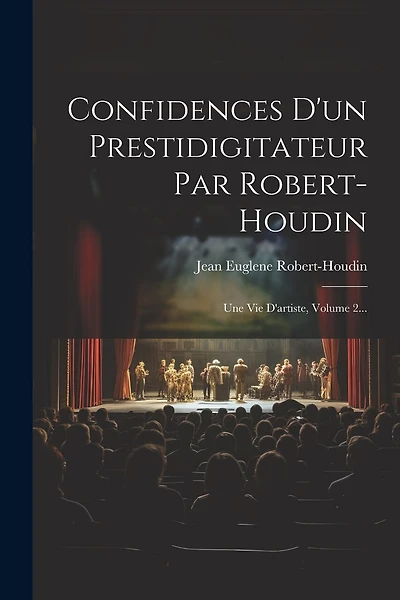 Confidences D'un Prestidigitateur Par Robert-houdin: Une Vie D'artiste, Volume 2...