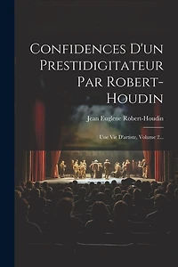 Confidences D'un Prestidigitateur Par Robert-houdin: Une Vie D'artiste, Volume 2...