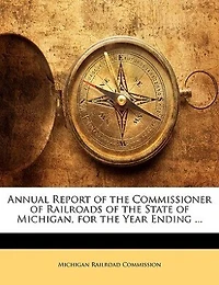 Annual Report of the Commissioner of Railroads of the State of Michigan, for the Year Ending ...