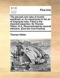 The Grounds And Rules Of Musick Explained: Or, An Introduction To Art Singing By Note. Fitted Meanest Capacities. Thomas Walt