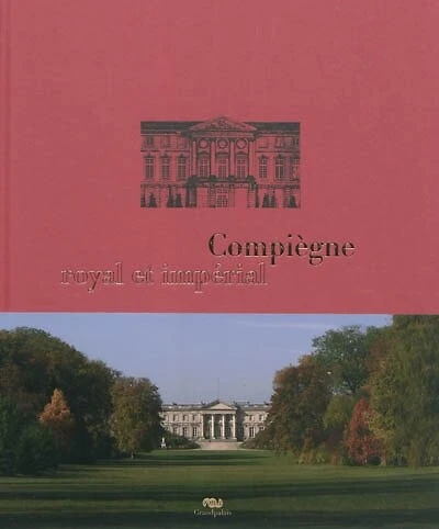 Compiègne royal et impérial : le palais de Compiègne et son domaine: le palais de Compiègne et son domaine