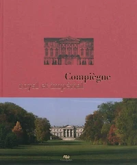 Compiègne royal et impérial : le palais de Compiègne et son domaine: le palais de Compiègne et son domaine