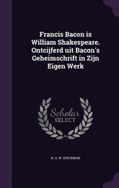 Francis Bacon is William Shakespeare. Ontcijferd uit Bacon's Geheimschrift in Zijn Eigen Werk