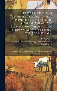 Report Of The Joint Committee Of Investigation Appointed By The Fifteenth General Assembly To Examine Into The Affairs Of The Iowa State Agricultural College And Farm: Evidence And Transactions Of The Committee, Complete