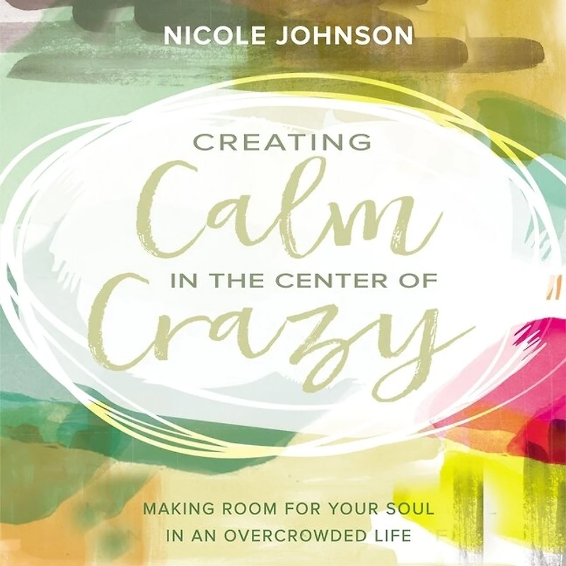 Creating Calm the Center of Crazy: Making Room for Your Soul an Overcrowded Life