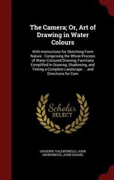 the Camera; Or, Art of Drawing Water Colours: With Instructions for Sketching Form Nature : Comprising Whole Process Water-Coloured Drawin
