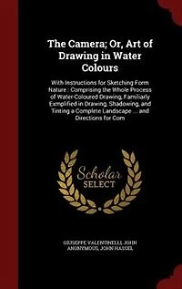 the Camera; Or, Art of Drawing Water Colours: With Instructions for Sketching Form Nature : Comprising Whole Process Water-Coloured Drawin