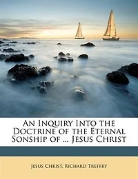 An Inquiry Into The Doctrine Of Eternal Sonship Our Lord Jesus Christ / By Richard Treffry