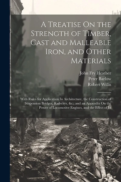 A Treatise On the Strength of Timber, Cast and Malleable Iron, and Other Materials: With Rules for Application In Architecture, the Construction of Suspension Bridges, Railways, &c.; and an Appendix On the Power of Locomotive Engines, and the Effect of In
