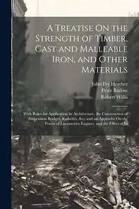 A Treatise On the Strength of Timber, Cast and Malleable Iron, and Other Materials: With Rules for Application In Architecture, the Construction of Suspension Bridges, Railways, &c.; and an Appendix On the Power of Locomotive Engines, and the Effect of In