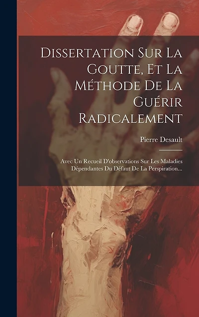 Dissertation Sur La Goutte, Et La Méthode De La Guérir Radicalement: Avec Un Recueil D'observations Sur Les Maladies Dépendantes Du Défaut De La Perspiration...