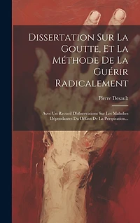 Dissertation Sur La Goutte, Et La Méthode De La Guérir Radicalement: Avec Un Recueil D'observations Sur Les Maladies Dépendantes Du Défaut De La Perspiration...