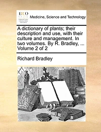 A Dictionary of Plants; Their Description and Use, with Their Culture and Management. in Two Volumes. by R. Bradley, ... Volume 2 of 2