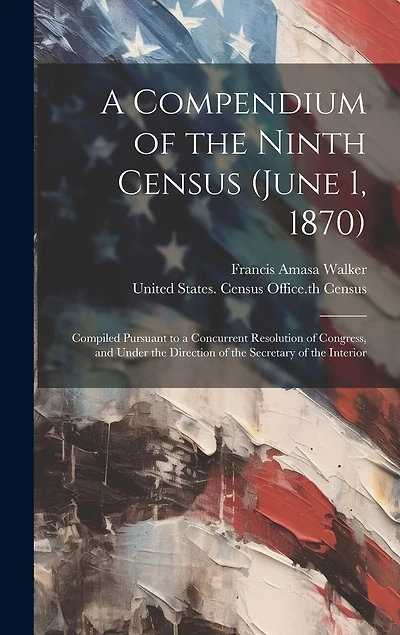 A Compendium of the Ninth Census (June 1, 1870): Compiled Pursuant to a Concurrent Resolution of Congress