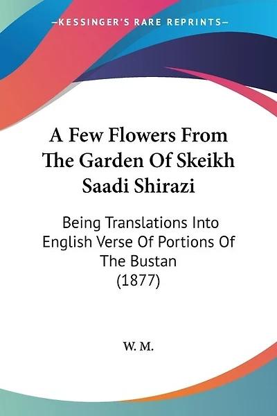 A Few Flowers From The Garden Of Skeikh Saadi Shirazi: Being Translations Into English Verse Of Portions Of The Bustan (1877)