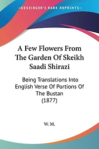 A Few Flowers From The Garden Of Skeikh Saadi Shirazi: Being Translations Into English Verse Of Portions Of The Bustan (1877)