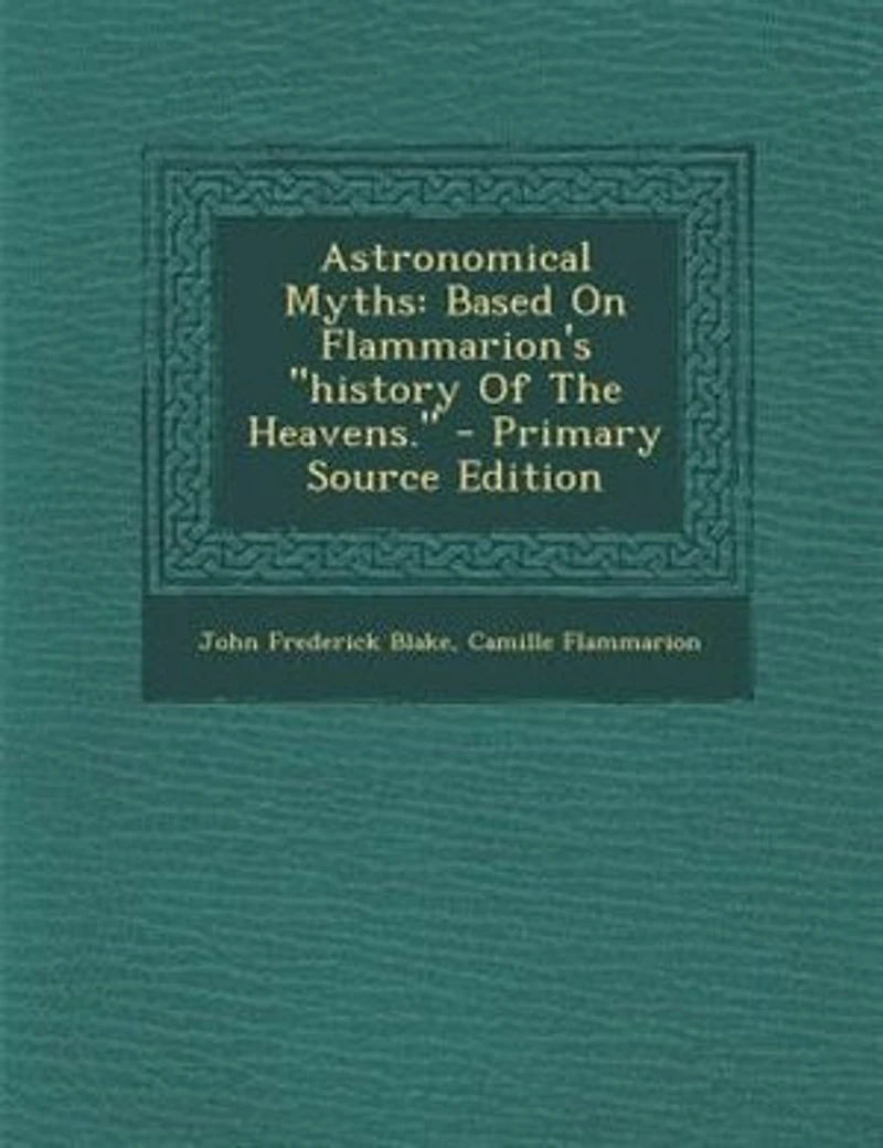 Astronomical Myths: Based on Flammarion's History of the Heavens (Classic Reprint)