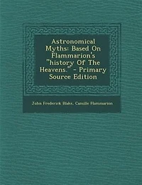Astronomical Myths: Based on Flammarion's History of the Heavens (Classic Reprint)