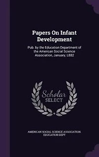 Papers on Infant Development: Published by the Education Department of American Social Science Association, January, 1882 (Cl
