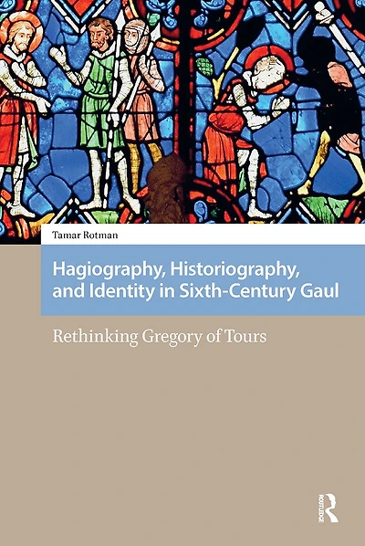 Hagiography, Historiography, and Identity Sixth-Century Gaul: Rethinking Gregory of Tours