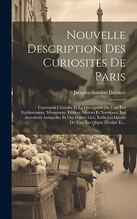Nouvelle Description Des Curiosités De Paris: Contenant L'histoire Et La Description De Tous Les Etablissemens, Monumens, Edifices Anciens Et Nouveaux, Les Anecdotes Auxquelles Ils Ont Donné Lieu, Enfin Les Détails De Tous Les Objets D'utilité Et...