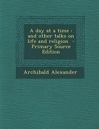 a Day at Time: and Other Talks on Life Religion (Classic Reprint)