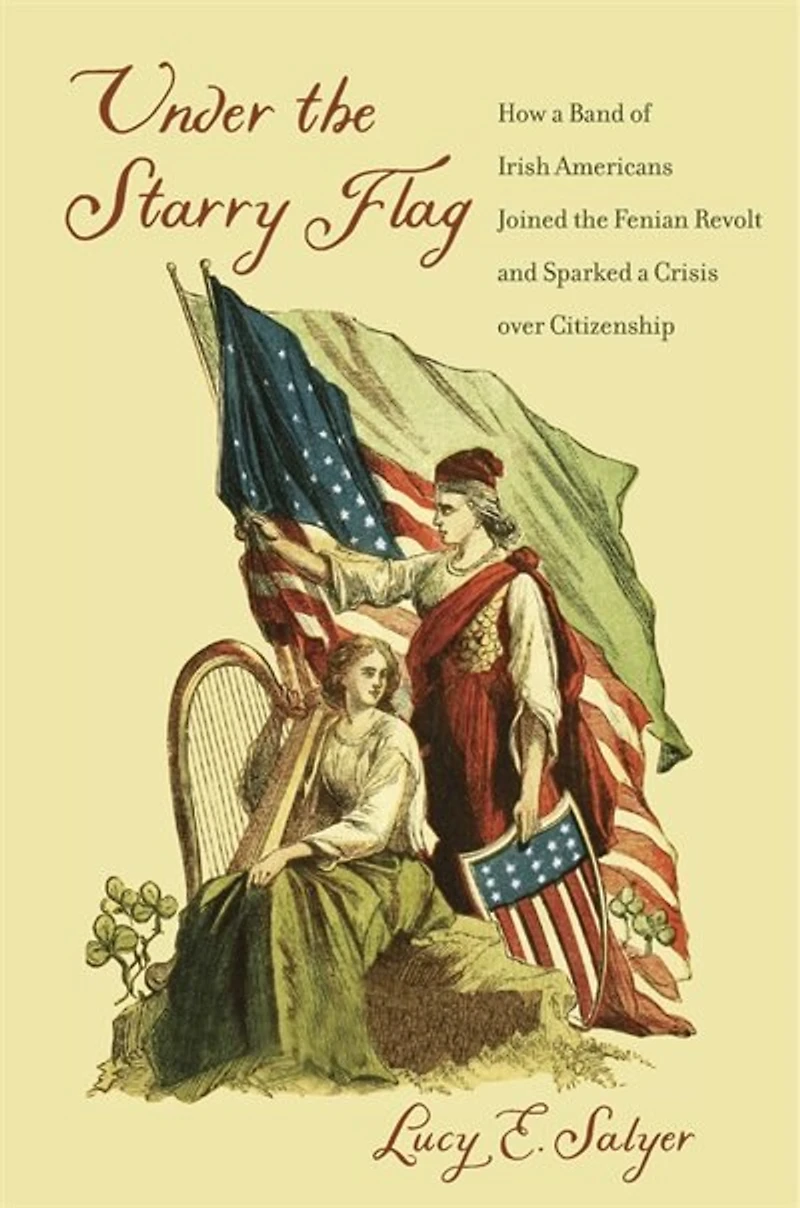 Under the Starry Flag: How a Band of Irish Americans Joined Fenian Revolt and Sparked Crisis over Citizenship