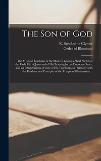 The Son of God: the Mystical Teachings of the Masters, Giving a Short Sketch of the Early Life of Jesus and of His Training by the Essenean Order, and an Interpretation of Some of His Teachings, in Harmony With the Fundamental Principles of the Temple...