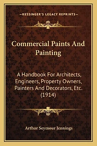 Commercial Paints And Painting: A Handbook For Architects, Engineers, Property Owners, Painters And Decorators, Etc. (1914)