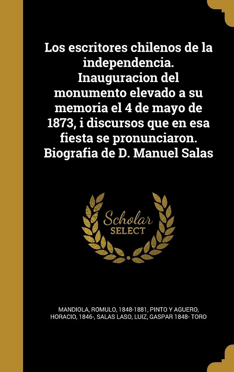 Los escritores chilenos de la independencia. Inauguracion del monumento elevado a su memoria el 4 de mayo de 1873, i discursos que en esa fiesta se pronunciaron. Biografia de D. Manuel Salas