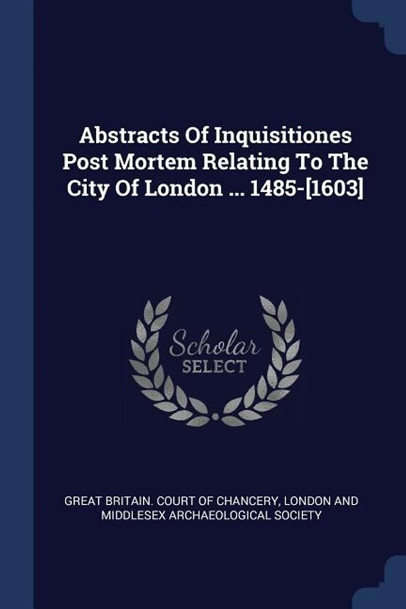 Abstracts Of Inquisitiones Post Mortem Relating To The City London ... 1485-[1603]