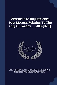 Abstracts Of Inquisitiones Post Mortem Relating To The City London ... 1485-[1603]