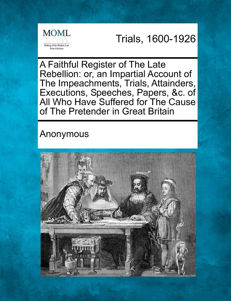 A Faithful Register of the Late Rebellion: Or, an Impartial Account Impeachments, Trials, Attainders, Executions, Speeches, Papers, &c. all who Have Suffered for Cause Pretender Great Britain