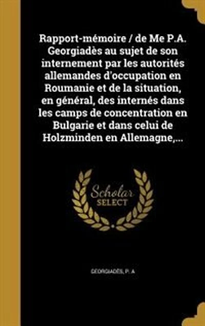Rapport-mémoire / de Me P.A. Georgiadès au sujet de son internement par les autorités allemandes d'occupation en Roumanie et de la situation, en général, des internés dans les camps de concentration en Bulgarie et dans celui de Holzminden en Allemagne,...